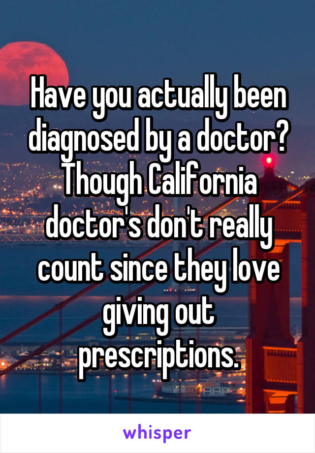 Have you actually been diagnosed by a doctor? Though California doctor's don't really count since they love giving out prescriptions.