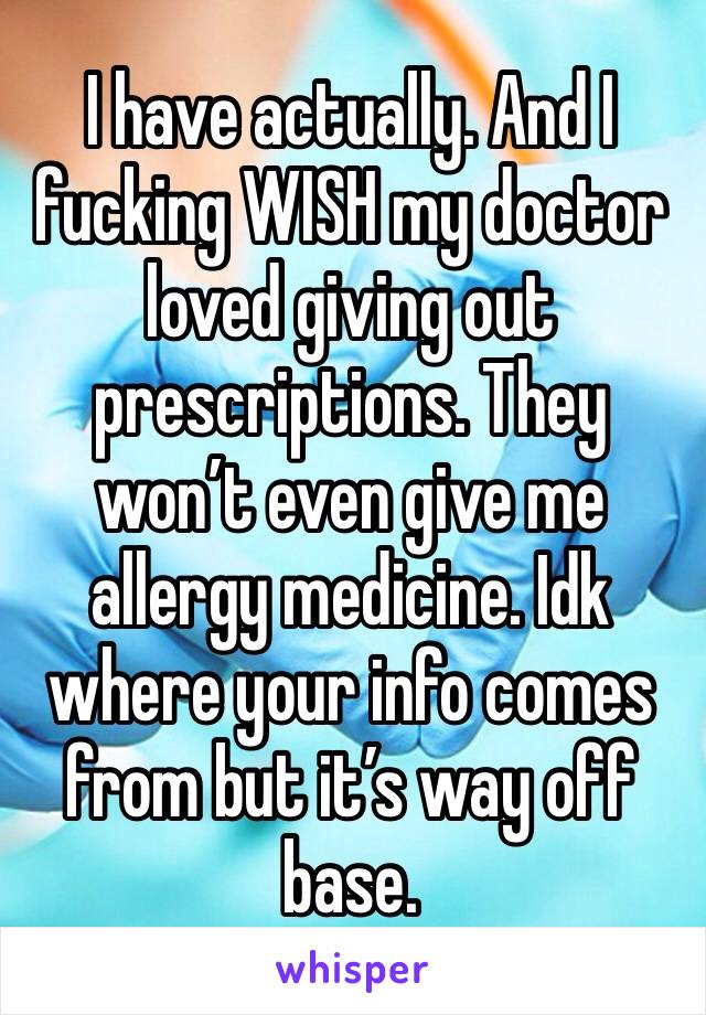 I have actually. And I fucking WISH my doctor loved giving out prescriptions. They won’t even give me allergy medicine. Idk where your info comes from but it’s way off base.