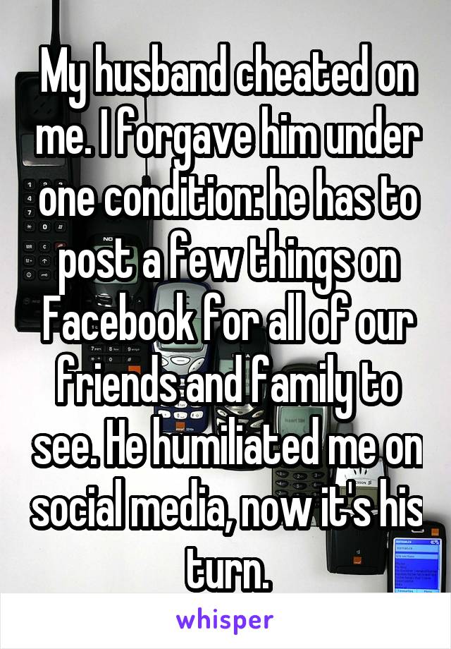 My husband cheated on me. I forgave him under one condition: he has to post a few things on Facebook for all of our friends and family to see. He humiliated me on social media, now it's his turn.