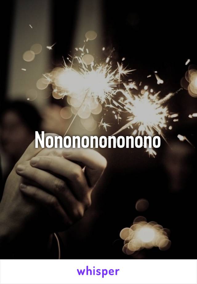 Nonononononono