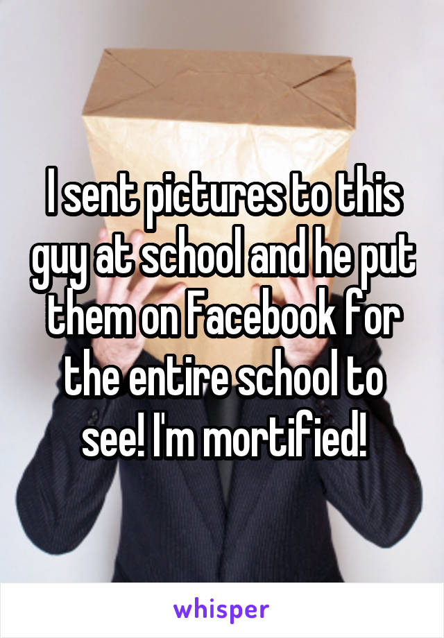 I sent pictures to this guy at school and he put them on Facebook for the entire school to see! I'm mortified!