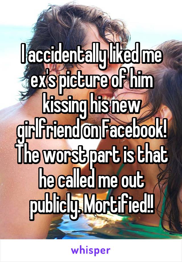 I accidentally liked me ex's picture of him kissing his new girlfriend on Facebook! The worst part is that he called me out publicly. Mortified!!