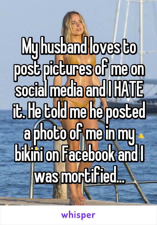 My husband loves to post pictures of me on social media and I HATE it. He told me he posted a photo of me in my bikini on Facebook and I was mortified...