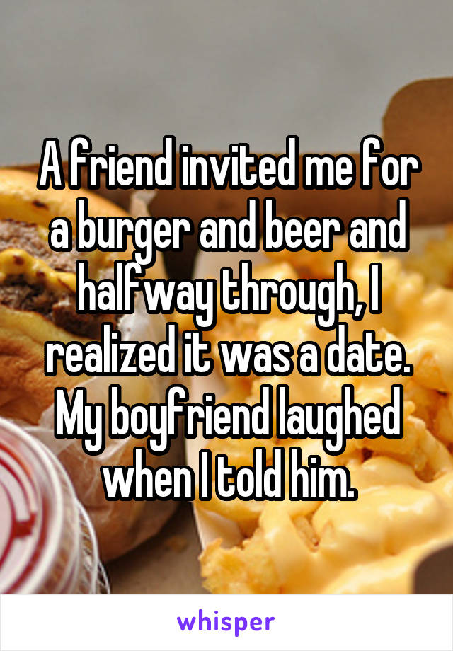 A friend invited me for a burger and beer and halfway through, I realized it was a date. My boyfriend laughed when I told him.