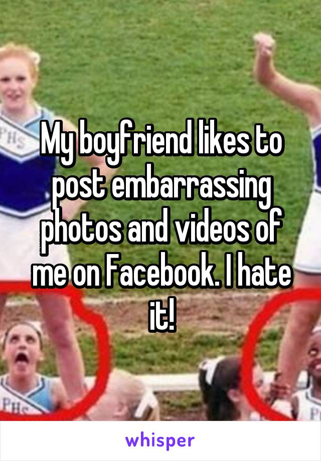 My boyfriend likes to post embarrassing photos and videos of me on Facebook. I hate it!