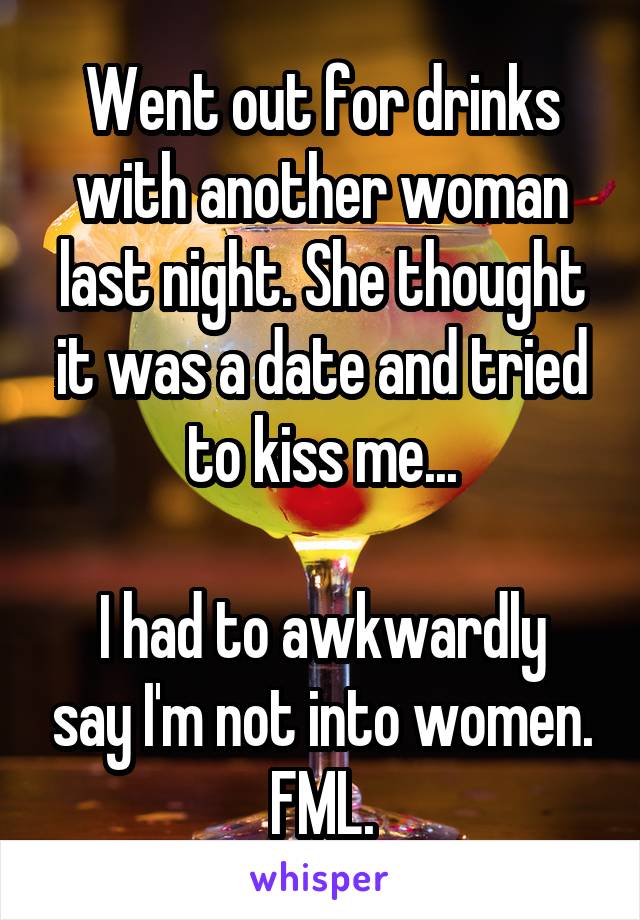 Went out for drinks with another woman last night. She thought it was a date and tried to kiss me...

I had to awkwardly say I'm not into women. FML.