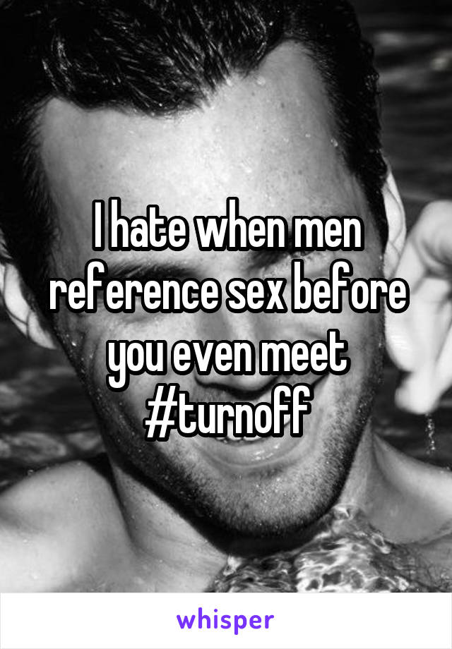I hate when men reference sex before you even meet #turnoff