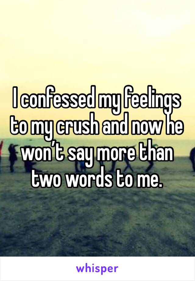 I confessed my feelings to my crush and now he won’t say more than two words to me. 