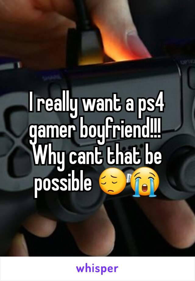 I really want a ps4 gamer boyfriend!!! 
Why cant that be possible 😔😭