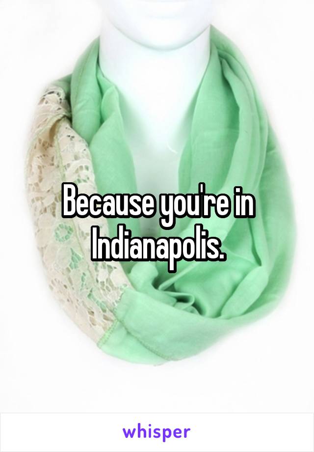 Because you're in Indianapolis.