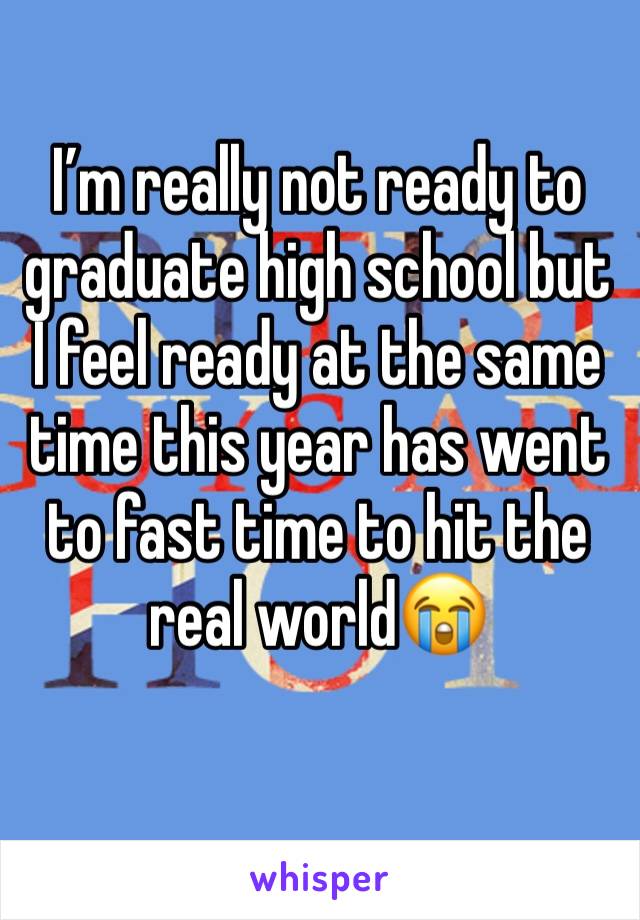 I’m really not ready to graduate high school but I feel ready at the same time this year has went to fast time to hit the real world😭