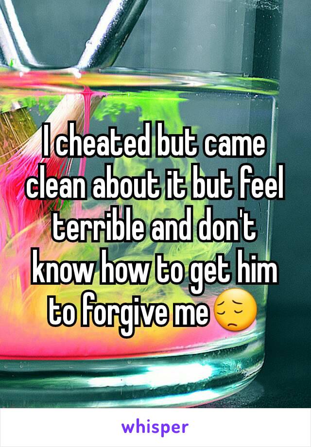 I cheated but came clean about it but feel terrible and don't know how to get him to forgive me😔