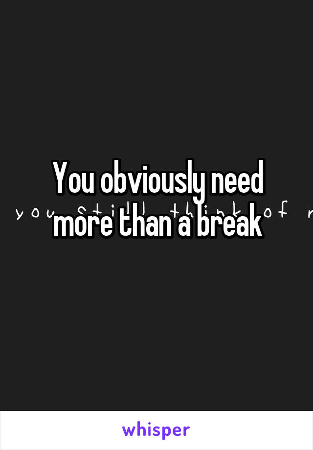 You obviously need more than a break
