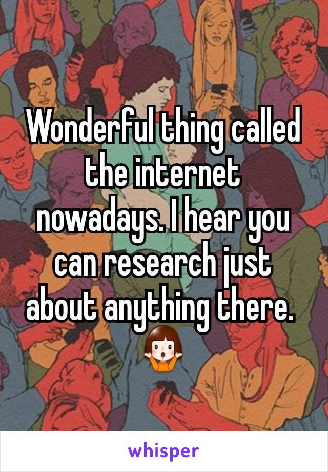 Wonderful thing called the internet nowadays. I hear you can research just about anything there. 
🤷