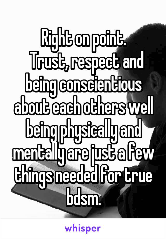 Right on point.
  Trust, respect and being conscientious about each others well being physically and mentally are just a few things needed for true bdsm.