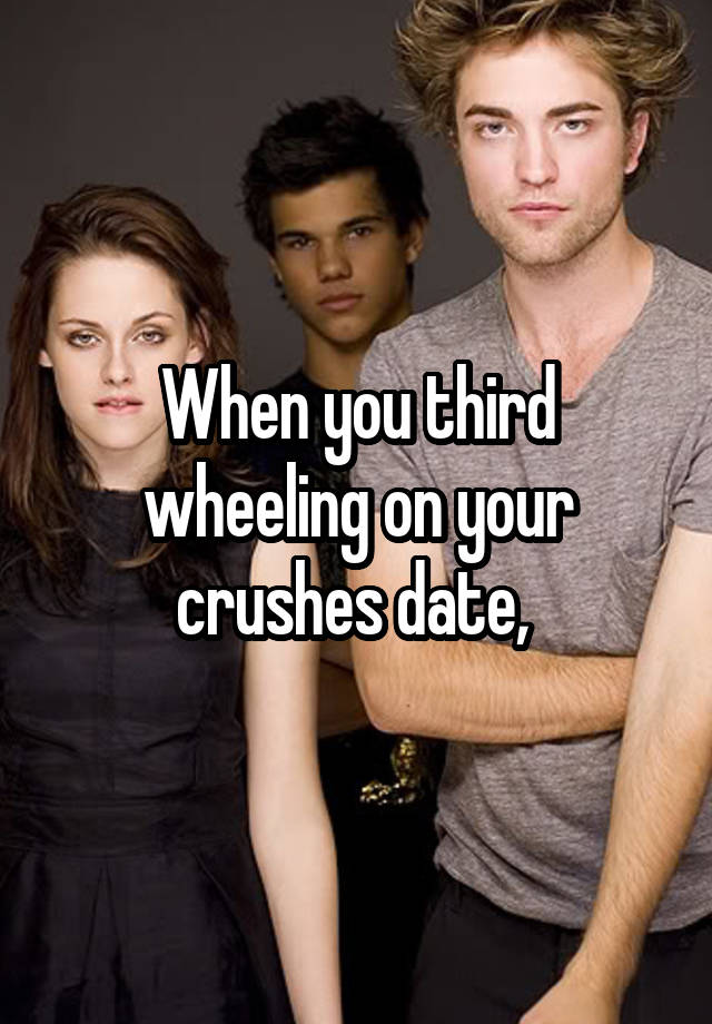 When you third wheeling on your crushes date, 