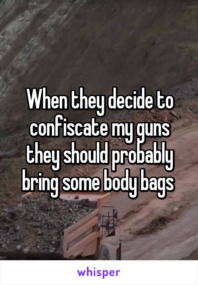 When they decide to confiscate my guns they should probably bring some body bags 