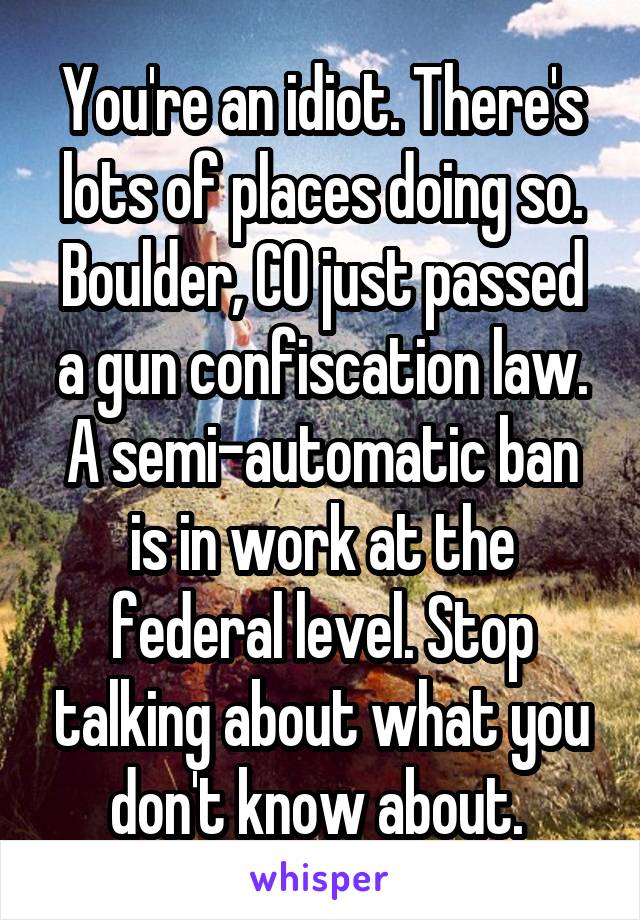 You're an idiot. There's lots of places doing so. Boulder, CO just passed a gun confiscation law. A semi-automatic ban is in work at the federal level. Stop talking about what you don't know about. 