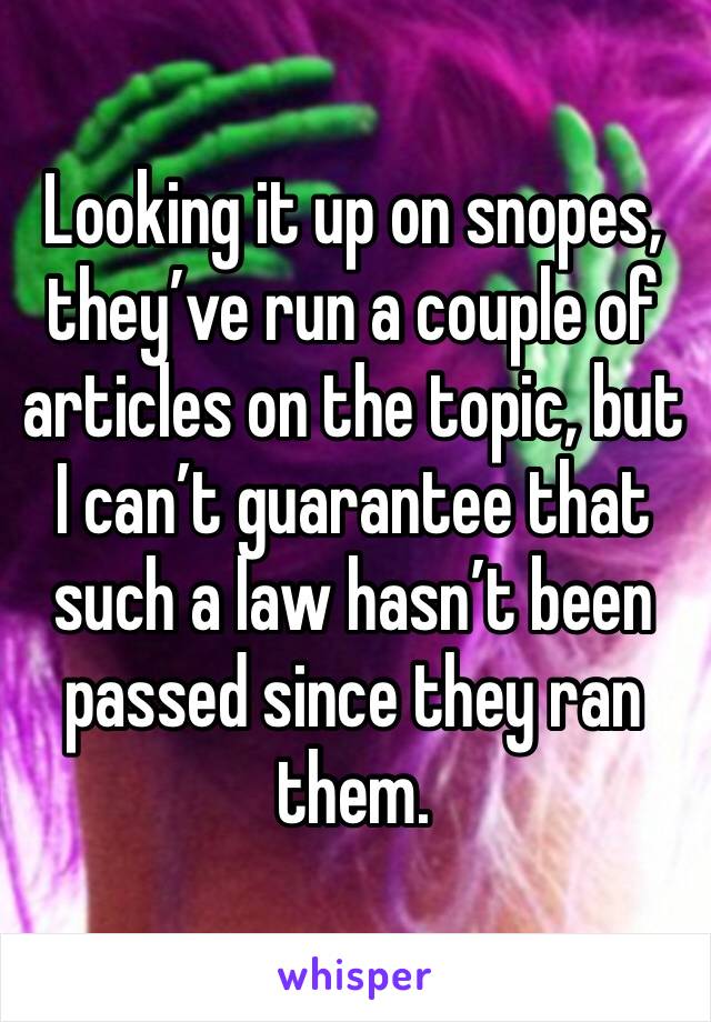 Looking it up on snopes, they’ve run a couple of articles on the topic, but I can’t guarantee that such a law hasn’t been passed since they ran them.