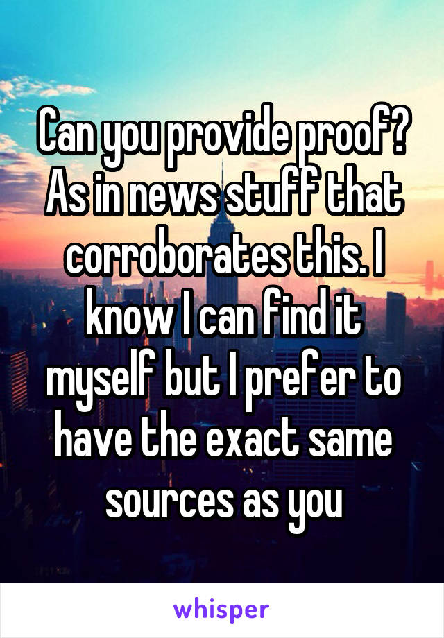 Can you provide proof? As in news stuff that corroborates this. I know I can find it myself but I prefer to have the exact same sources as you