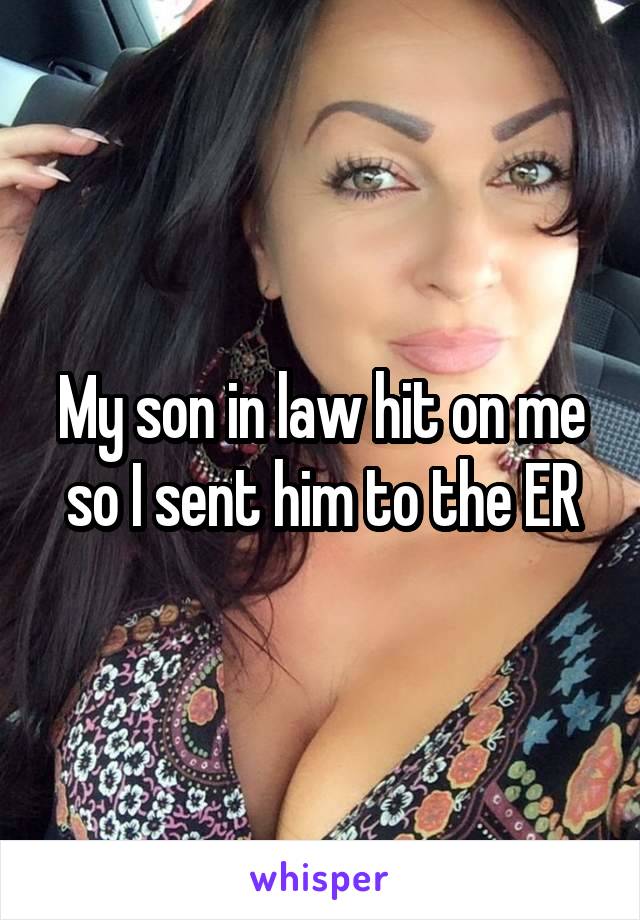 My son in law hit on me so I sent him to the ER