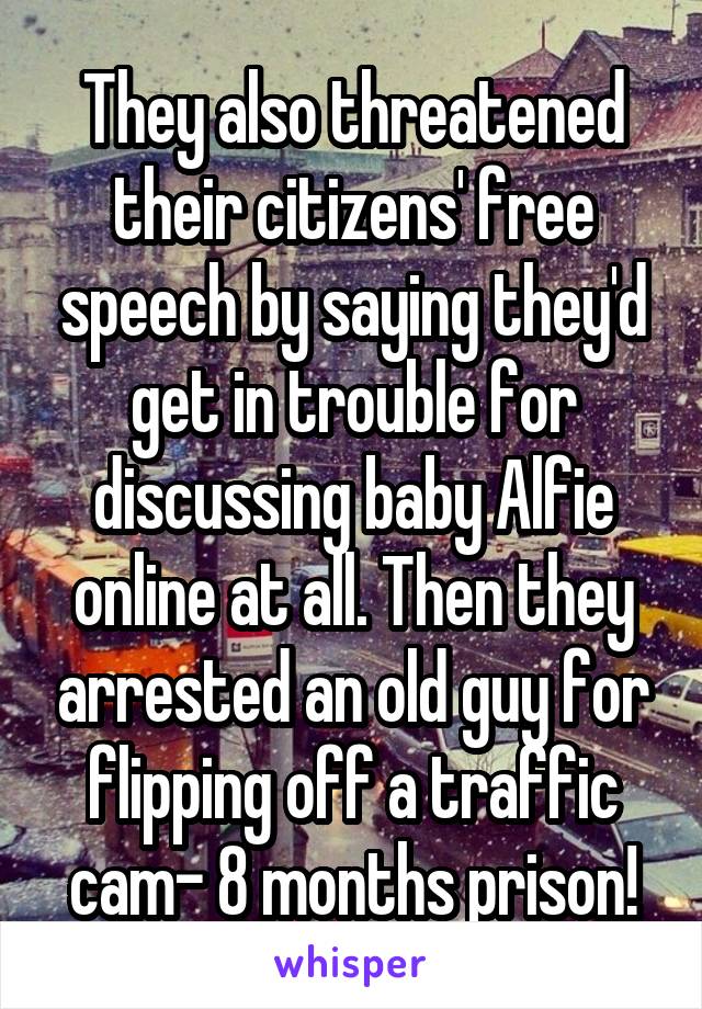 They also threatened their citizens' free speech by saying they'd get in trouble for discussing baby Alfie online at all. Then they arrested an old guy for flipping off a traffic cam- 8 months prison!