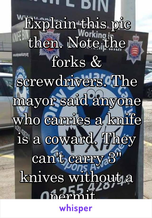 Explain this pic then. Note the forks & screwdrivers. The mayor said anyone who carries a knife is a coward. They can't carry 3" knives without a permit. 