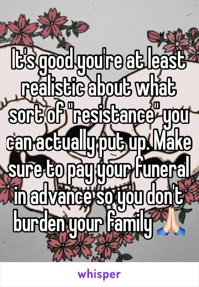 It's good you're at least realistic about what sort of "resistance" you can actually put up. Make sure to pay your funeral in advance so you don't burden your family 🙏🏻