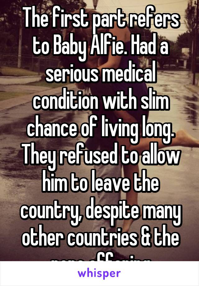 The first part refers to Baby Alfie. Had a serious medical condition with slim chance of living long. They refused to allow him to leave the country, despite many other countries & the pope offering