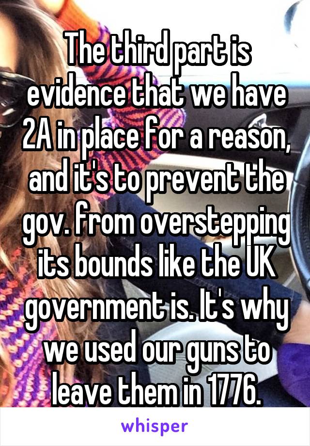 The third part is evidence that we have 2A in place for a reason, and it's to prevent the gov. from overstepping its bounds like the UK government is. It's why we used our guns to leave them in 1776.