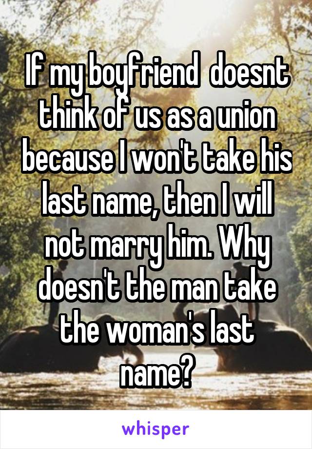 If my boyfriend  doesnt think of us as a union because I won't take his last name, then I will not marry him. Why doesn't the man take the woman's last name?