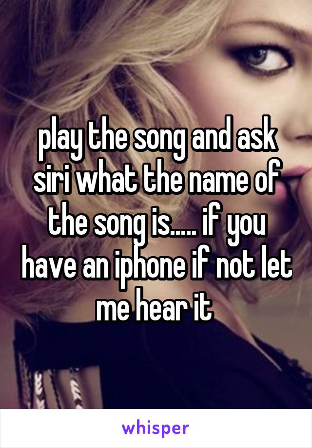 play the song and ask siri what the name of the song is..... if you have an iphone if not let me hear it 