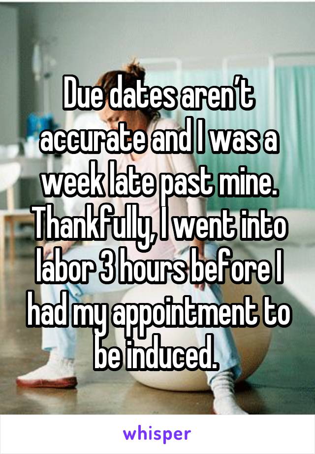 Due dates aren’t accurate and I was a week late past mine. Thankfully, I went into labor 3 hours before I had my appointment to be induced. 