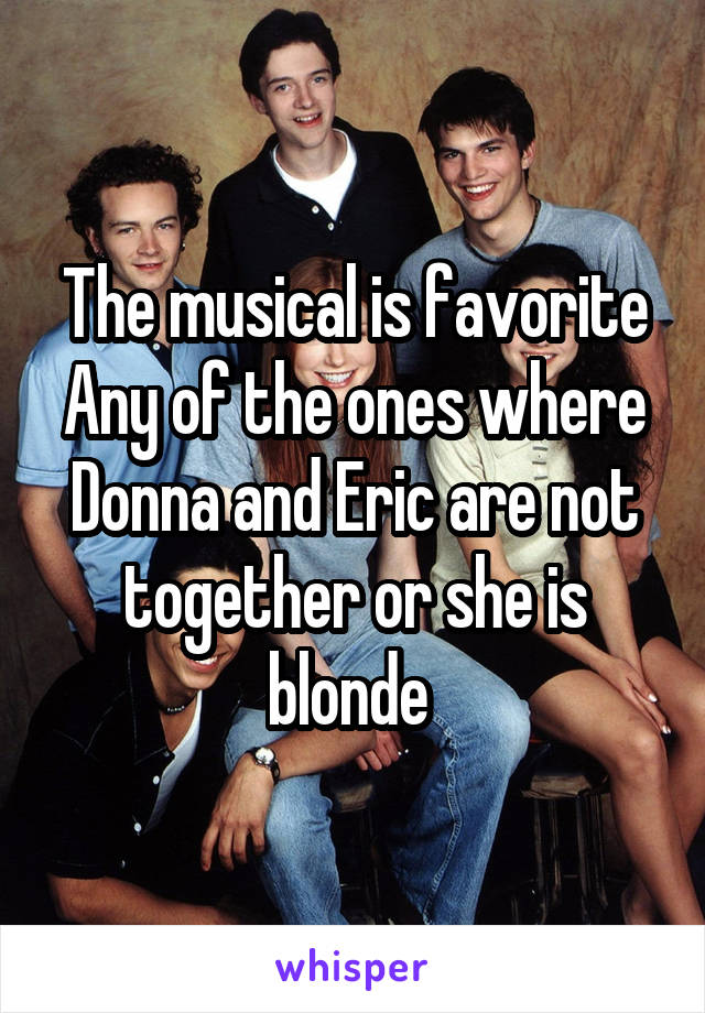 The musical is favorite Any of the ones where Donna and Eric are not together or she is blonde 
