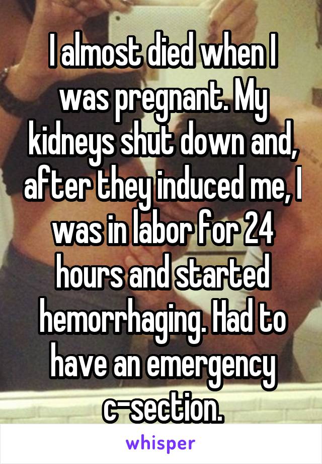 I almost died when I was pregnant. My kidneys shut down and, after they induced me, I was in labor for 24 hours and started hemorrhaging. Had to have an emergency c-section.