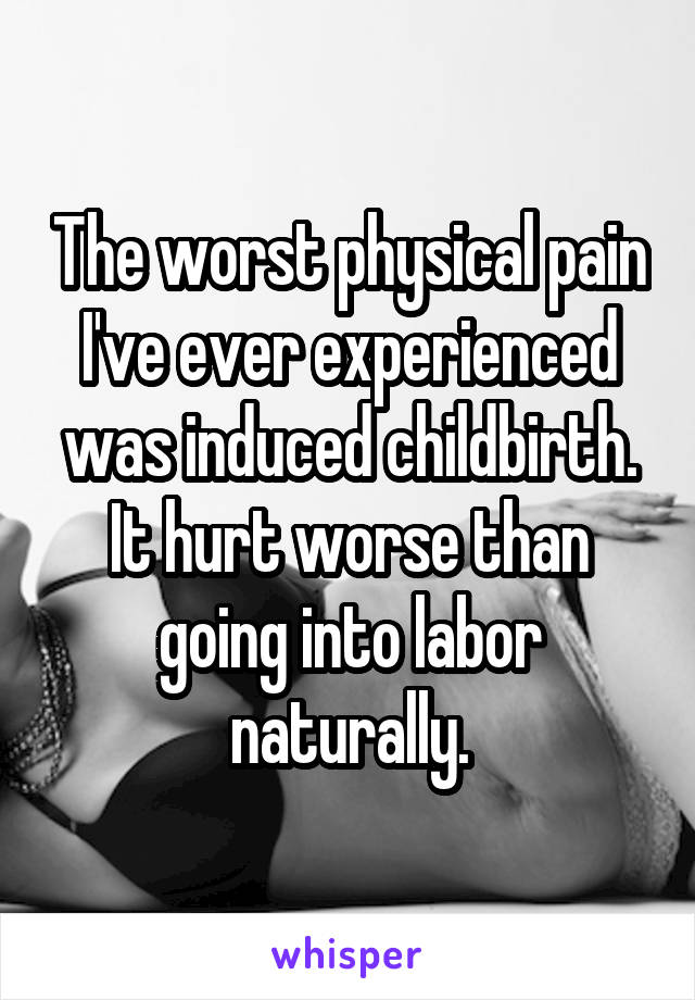 The worst physical pain I've ever experienced was induced childbirth. It hurt worse than going into labor naturally.