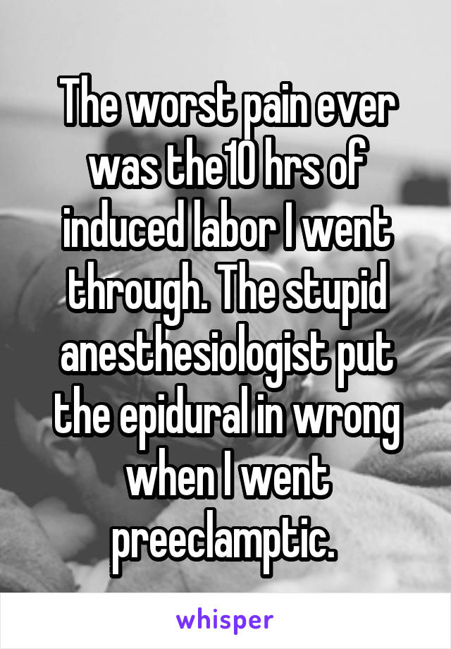 The worst pain ever was the10 hrs of induced labor I went through. The stupid anesthesiologist put the epidural in wrong when I went preeclamptic. 