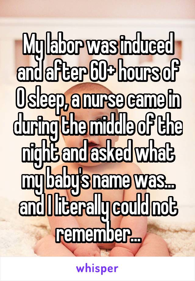 My labor was induced and after 60+ hours of 0 sleep, a nurse came in during the middle of the night and asked what my baby's name was... and I literally could not remember...