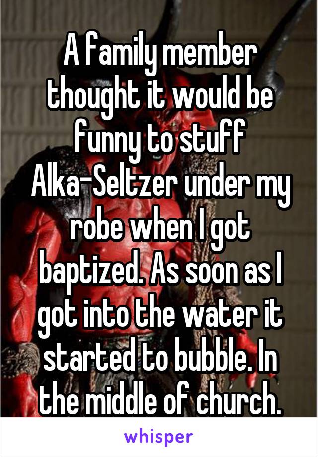 A family member thought it would be funny to stuff Alka-Seltzer under my robe when I got baptized. As soon as I got into the water it started to bubble. In the middle of church.