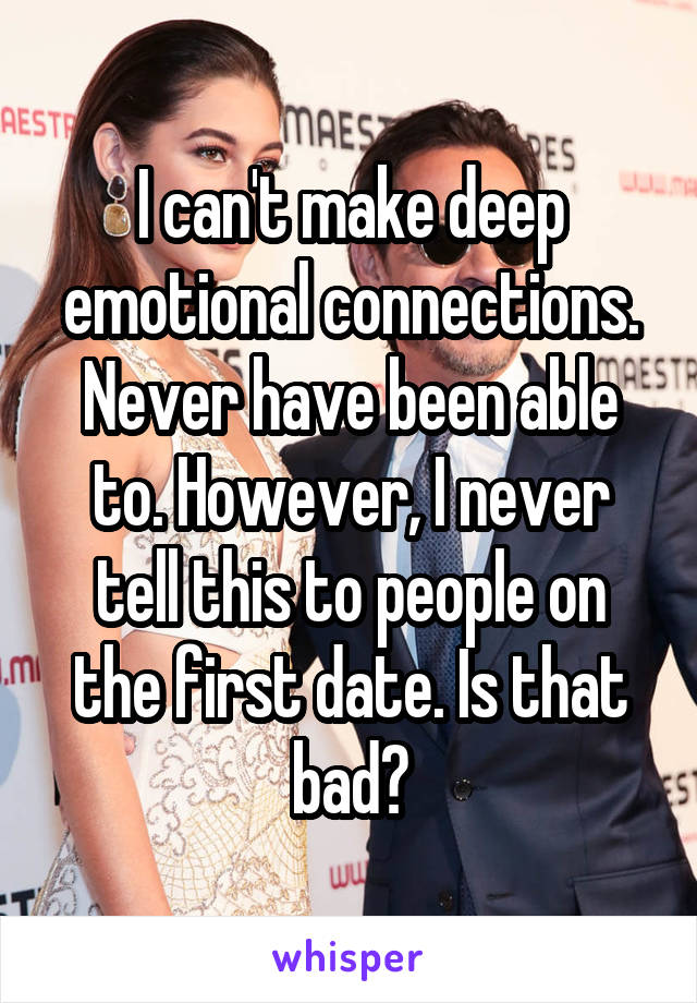 I can't make deep emotional connections. Never have been able to. However, I never tell this to people on the first date. Is that bad?