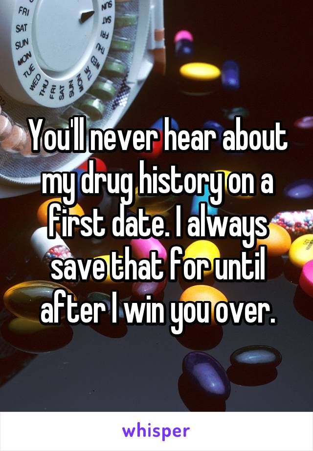 You'll never hear about my drug history on a first date. I always save that for until after I win you over.