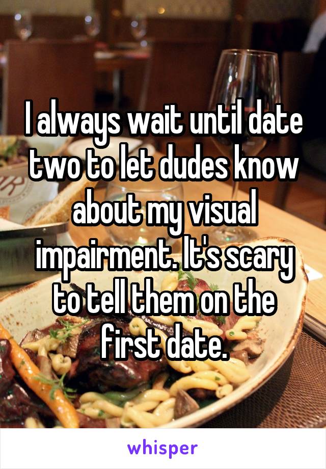 I always wait until date two to let dudes know about my visual impairment. It's scary to tell them on the first date.