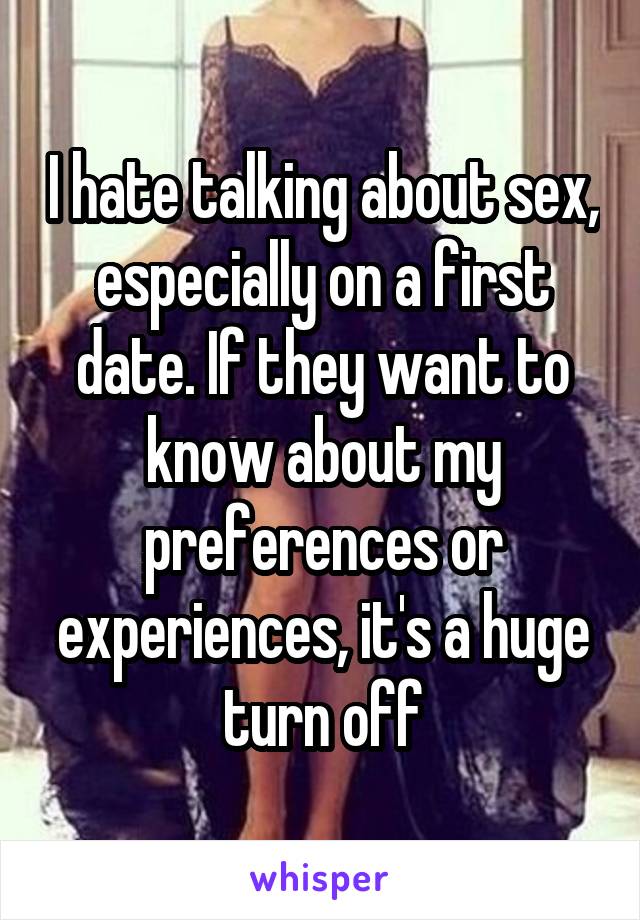 I hate talking about sex, especially on a first date. If they want to know about my preferences or experiences, it's a huge turn off