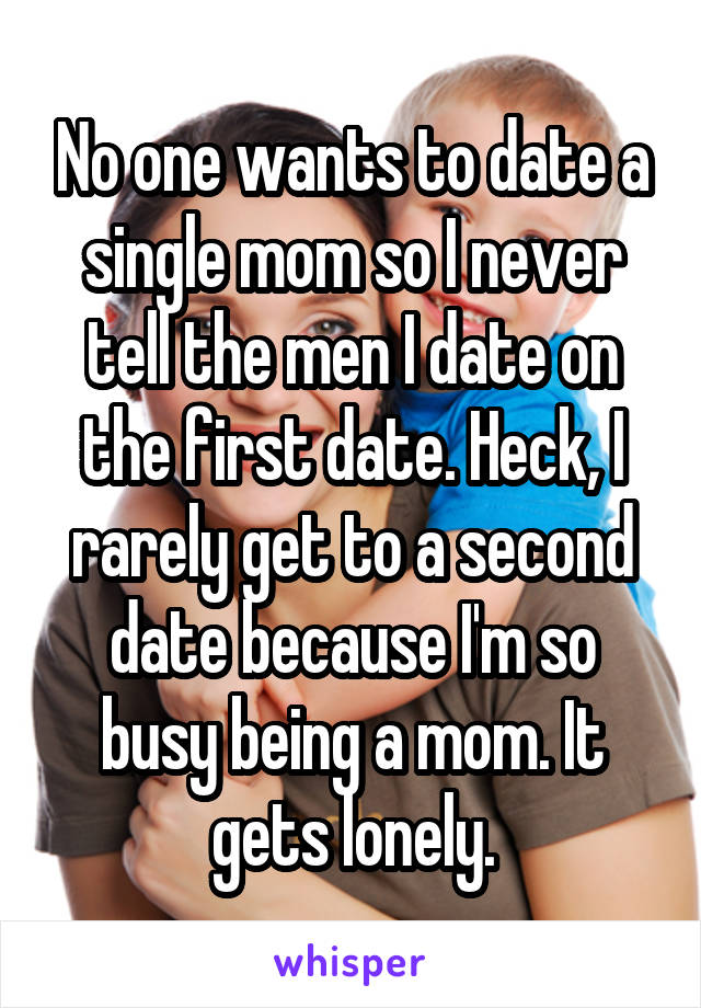 No one wants to date a single mom so I never tell the men I date on the first date. Heck, I rarely get to a second date because I'm so busy being a mom. It gets lonely.