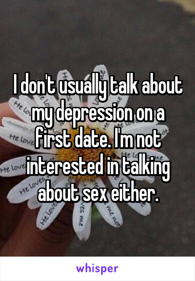 I don't usually talk about my depression on a first date. I'm not interested in talking about sex either.