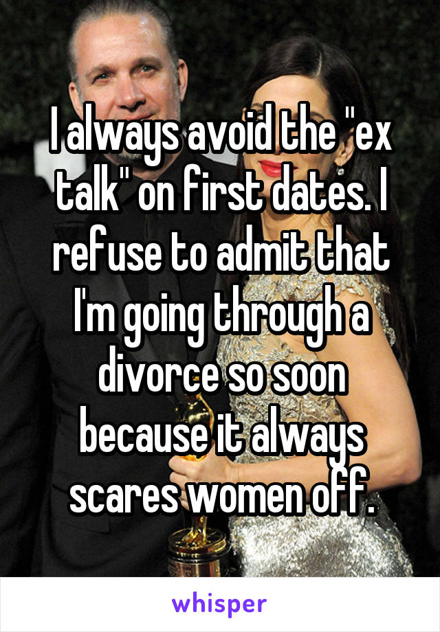 I always avoid the "ex talk" on first dates. I refuse to admit that I'm going through a divorce so soon because it always scares women off.
