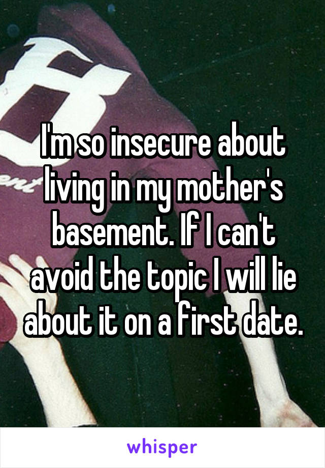 I'm so insecure about living in my mother's basement. If I can't avoid the topic I will lie about it on a first date.