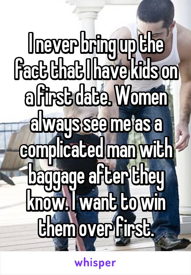 I never bring up the fact that I have kids on a first date. Women always see me as a complicated man with baggage after they know. I want to win them over first.