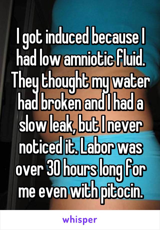I got induced because I had low amniotic fluid. They thought my water had broken and I had a slow leak, but I never noticed it. Labor was over 30 hours long for me even with pitocin.