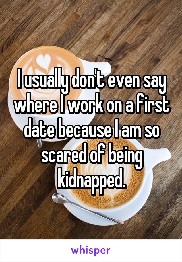 I usually don't even say where I work on a first date because I am so scared of being kidnapped.